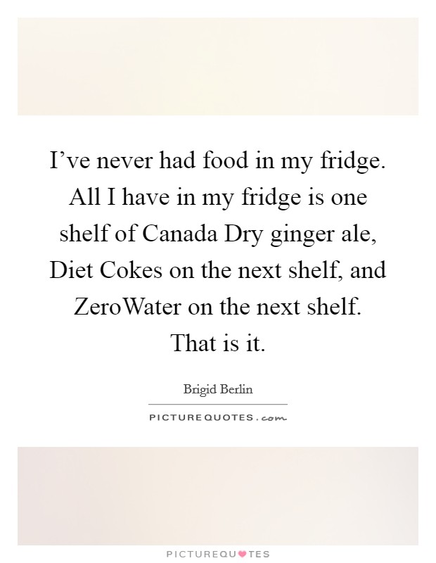 I've never had food in my fridge. All I have in my fridge is one shelf of Canada Dry ginger ale, Diet Cokes on the next shelf, and ZeroWater on the next shelf. That is it. Picture Quote #1