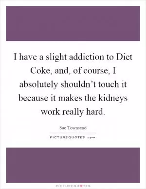 I have a slight addiction to Diet Coke, and, of course, I absolutely shouldn’t touch it because it makes the kidneys work really hard Picture Quote #1