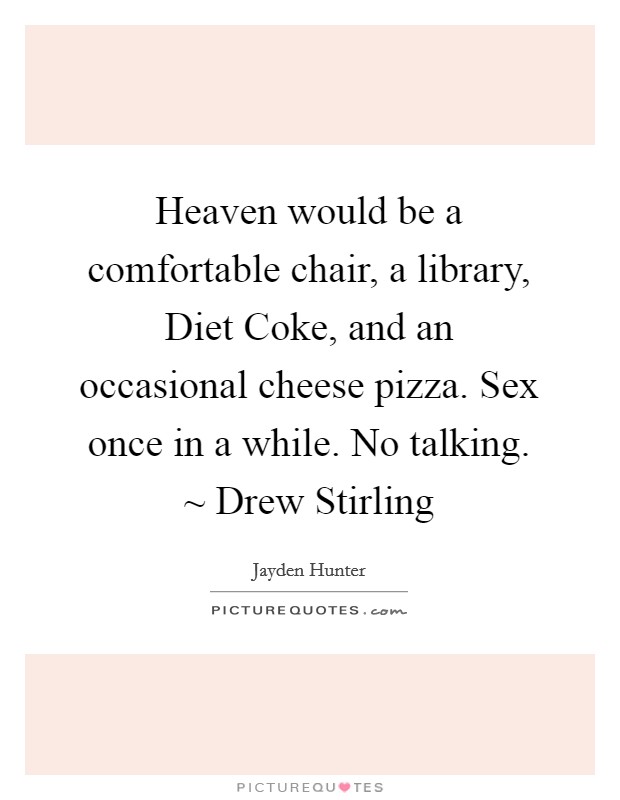 Heaven would be a comfortable chair, a library, Diet Coke, and an occasional cheese pizza. Sex once in a while. No talking. ~ Drew Stirling Picture Quote #1