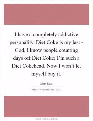 I have a completely addictive personality. Diet Coke is my last - God, I know people counting days off Diet Coke; I’m such a Diet Cokehead. Now I won’t let myself buy it Picture Quote #1