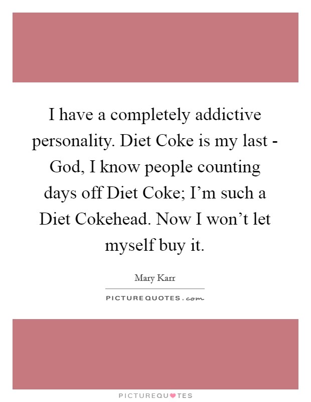I have a completely addictive personality. Diet Coke is my last - God, I know people counting days off Diet Coke; I'm such a Diet Cokehead. Now I won't let myself buy it. Picture Quote #1