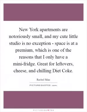 New York apartments are notoriously small, and my cute little studio is no exception - space is at a premium, which is one of the reasons that I only have a mini-fridge. Great for leftovers, cheese, and chilling Diet Coke Picture Quote #1
