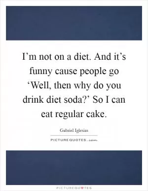 I’m not on a diet. And it’s funny cause people go ‘Well, then why do you drink diet soda?’ So I can eat regular cake Picture Quote #1