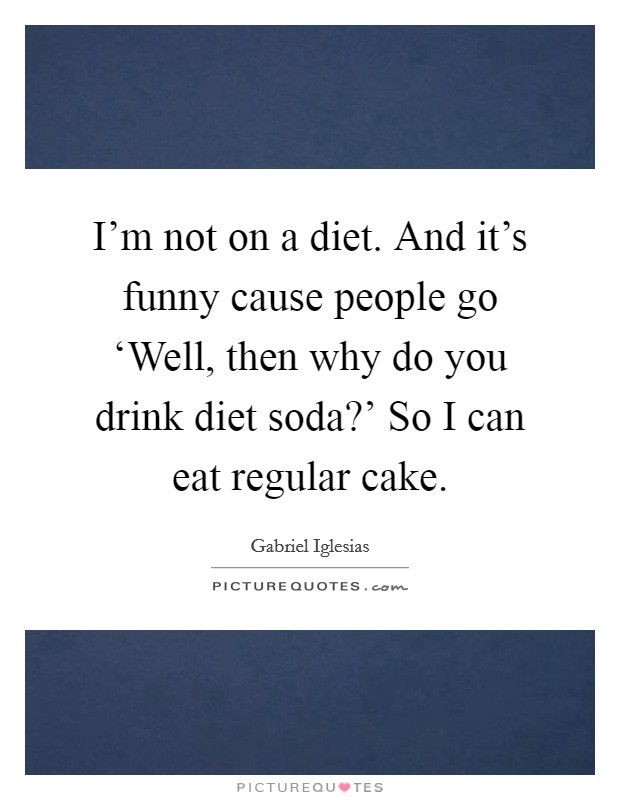 I'm not on a diet. And it's funny cause people go ‘Well, then why do you drink diet soda?' So I can eat regular cake. Picture Quote #1