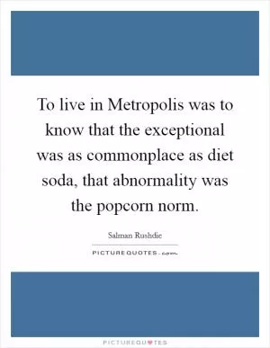 To live in Metropolis was to know that the exceptional was as commonplace as diet soda, that abnormality was the popcorn norm Picture Quote #1