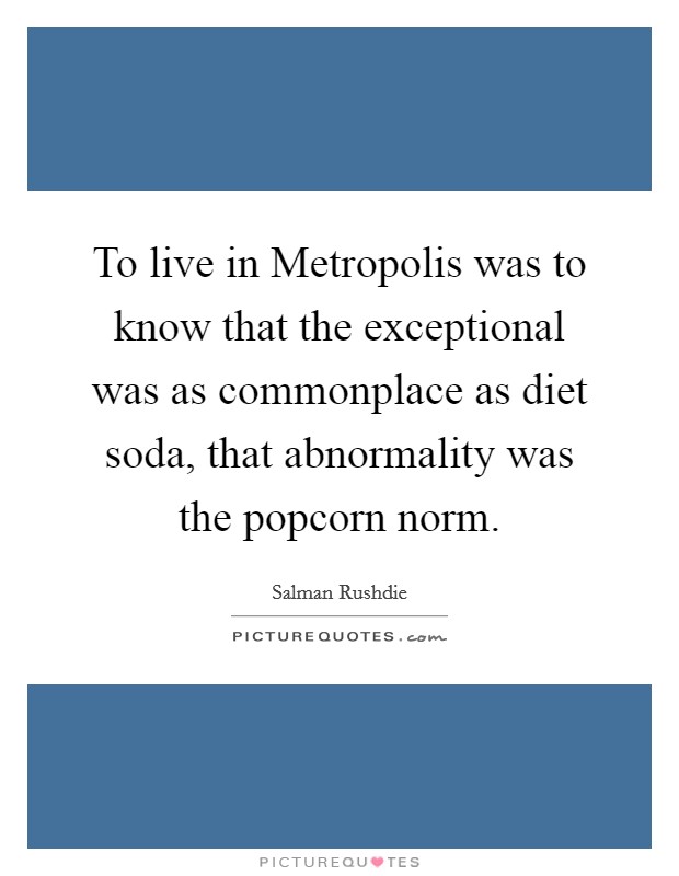 To live in Metropolis was to know that the exceptional was as commonplace as diet soda, that abnormality was the popcorn norm. Picture Quote #1