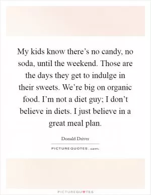 My kids know there’s no candy, no soda, until the weekend. Those are the days they get to indulge in their sweets. We’re big on organic food. I’m not a diet guy; I don’t believe in diets. I just believe in a great meal plan Picture Quote #1