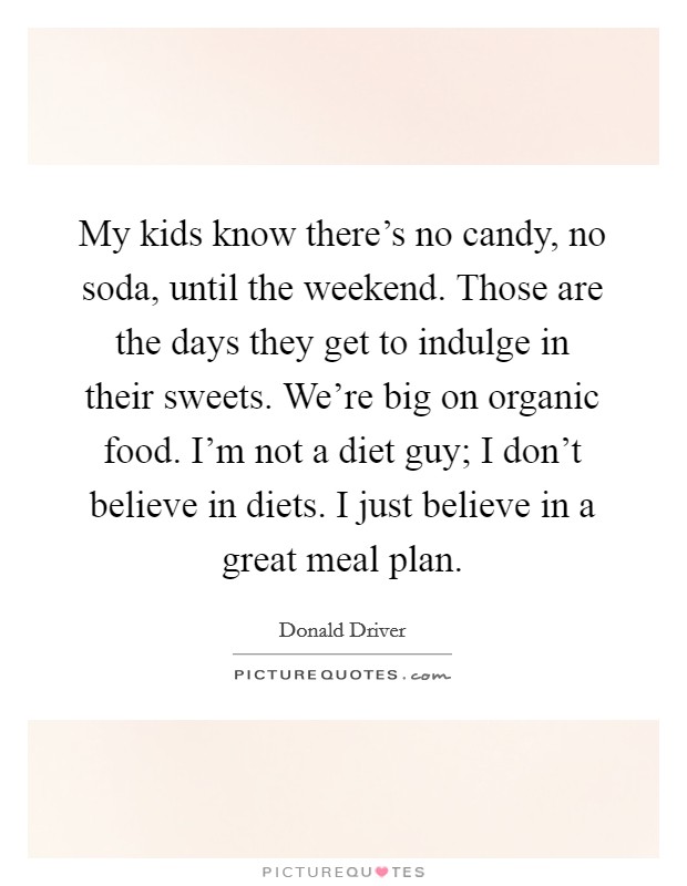 My kids know there's no candy, no soda, until the weekend. Those are the days they get to indulge in their sweets. We're big on organic food. I'm not a diet guy; I don't believe in diets. I just believe in a great meal plan. Picture Quote #1