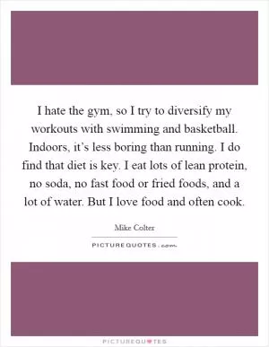 I hate the gym, so I try to diversify my workouts with swimming and basketball. Indoors, it’s less boring than running. I do find that diet is key. I eat lots of lean protein, no soda, no fast food or fried foods, and a lot of water. But I love food and often cook Picture Quote #1