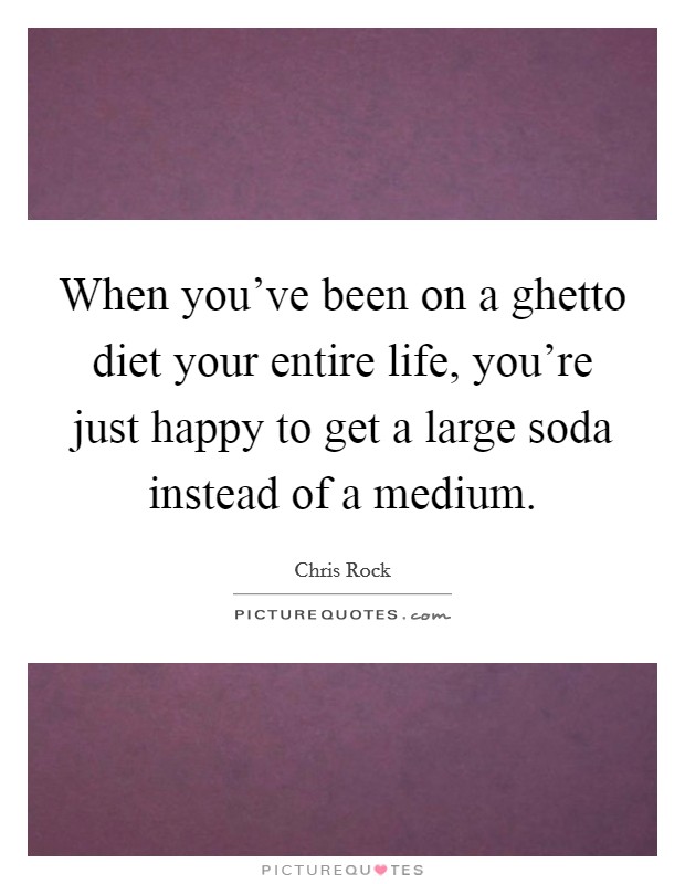 When you've been on a ghetto diet your entire life, you're just happy to get a large soda instead of a medium. Picture Quote #1