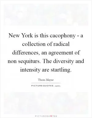 New York is this cacophony - a collection of radical differences, an agreement of non sequiturs. The diversity and intensity are startling Picture Quote #1