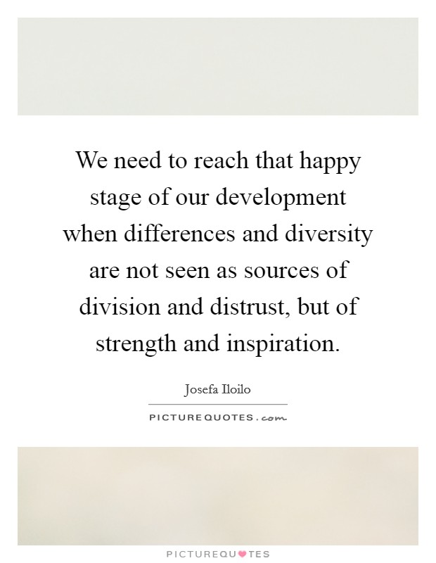 We need to reach that happy stage of our development when differences and diversity are not seen as sources of division and distrust, but of strength and inspiration. Picture Quote #1