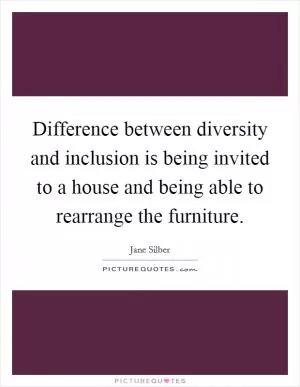 Difference between diversity and inclusion is being invited to a house and being able to rearrange the furniture Picture Quote #1