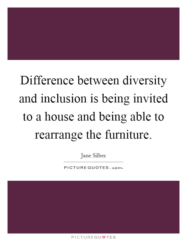 Difference between diversity and inclusion is being invited to a house and being able to rearrange the furniture. Picture Quote #1