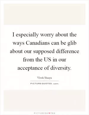 I especially worry about the ways Canadians can be glib about our supposed difference from the US in our acceptance of diversity Picture Quote #1