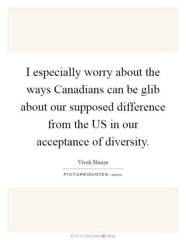 I especially worry about the ways Canadians can be glib about our supposed difference from the US in our acceptance of diversity. Picture Quote #1