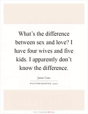 What’s the difference between sex and love? I have four wives and five kids. I apparently don’t know the difference Picture Quote #1