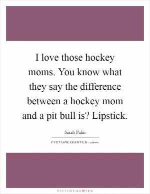 I love those hockey moms. You know what they say the difference between a hockey mom and a pit bull is? Lipstick Picture Quote #1