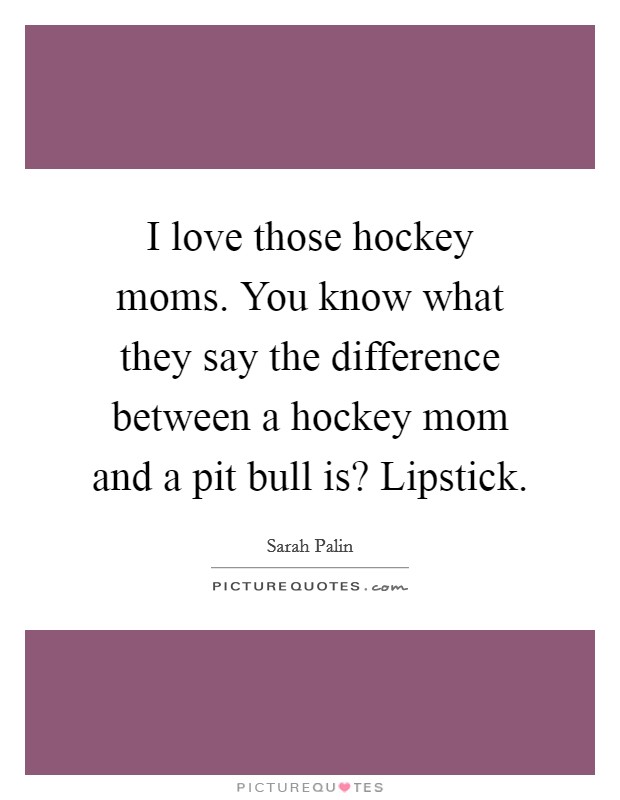 I love those hockey moms. You know what they say the difference between a hockey mom and a pit bull is? Lipstick. Picture Quote #1