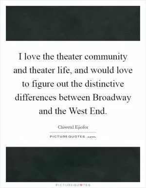 I love the theater community and theater life, and would love to figure out the distinctive differences between Broadway and the West End Picture Quote #1