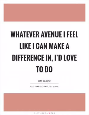 Whatever avenue I feel like I can make a difference in, I’d love to do Picture Quote #1