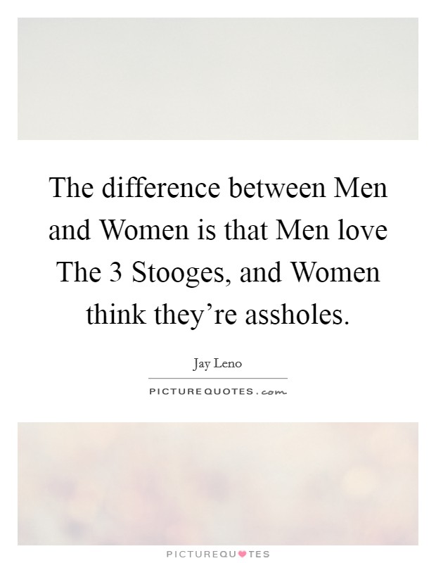 The difference between Men and Women is that Men love The 3 Stooges, and Women think they're assholes. Picture Quote #1