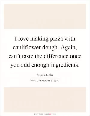 I love making pizza with cauliflower dough. Again, can’t taste the difference once you add enough ingredients Picture Quote #1