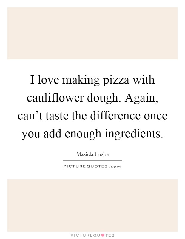 I love making pizza with cauliflower dough. Again, can't taste the difference once you add enough ingredients. Picture Quote #1
