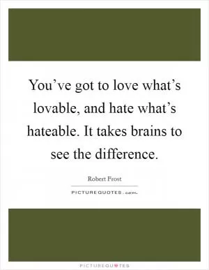 You’ve got to love what’s lovable, and hate what’s hateable. It takes brains to see the difference Picture Quote #1