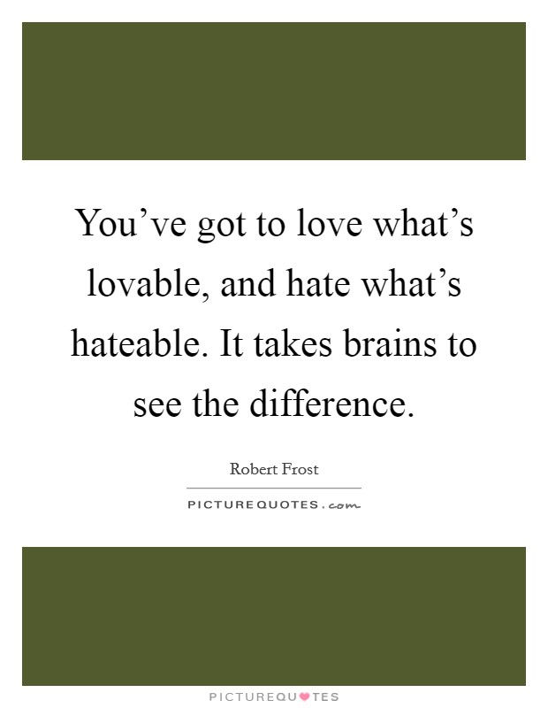 You've got to love what's lovable, and hate what's hateable. It takes brains to see the difference. Picture Quote #1