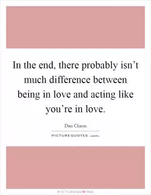 In the end, there probably isn’t much difference between being in love and acting like you’re in love Picture Quote #1