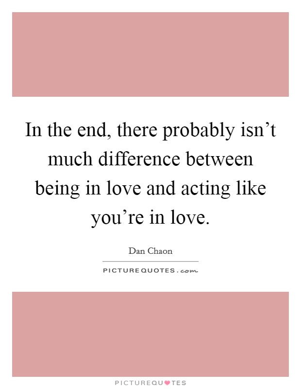 In the end, there probably isn't much difference between being in love and acting like you're in love. Picture Quote #1