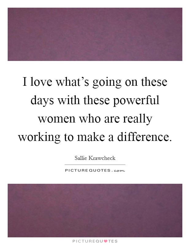 I love what's going on these days with these powerful women who are really working to make a difference. Picture Quote #1