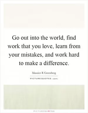 Go out into the world, find work that you love, learn from your mistakes, and work hard to make a difference Picture Quote #1