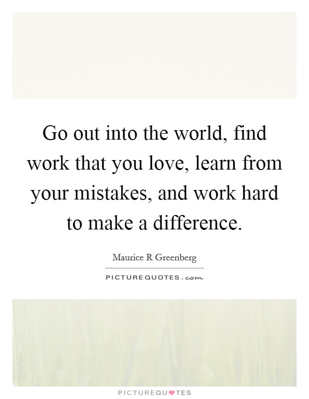 Go out into the world, find work that you love, learn from your mistakes, and work hard to make a difference. Picture Quote #1