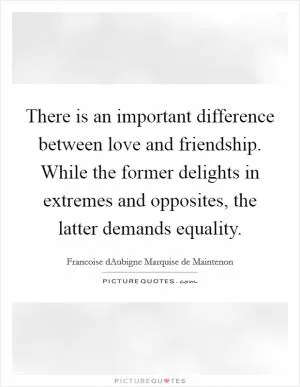 There is an important difference between love and friendship. While the former delights in extremes and opposites, the latter demands equality Picture Quote #1