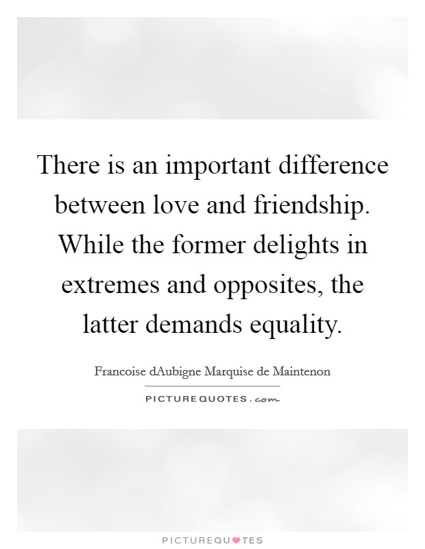 There is an important difference between love and friendship. While the former delights in extremes and opposites, the latter demands equality. Picture Quote #1