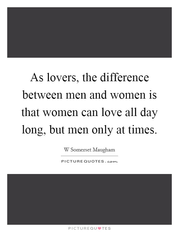 As lovers, the difference between men and women is that women can love all day long, but men only at times. Picture Quote #1