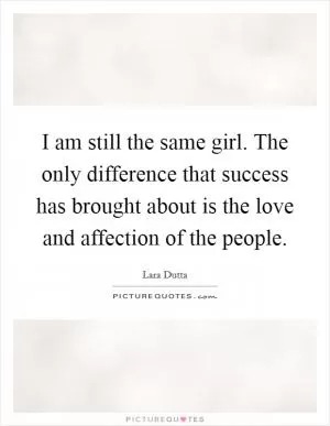 I am still the same girl. The only difference that success has brought about is the love and affection of the people Picture Quote #1