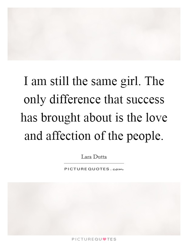 I am still the same girl. The only difference that success has brought about is the love and affection of the people. Picture Quote #1