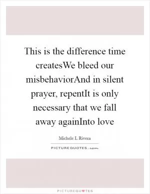 This is the difference time createsWe bleed our misbehaviorAnd in silent prayer, repentIt is only necessary that we fall away againInto love Picture Quote #1