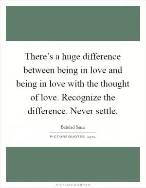 There’s a huge difference between being in love and being in love with the thought of love. Recognize the difference. Never settle Picture Quote #1