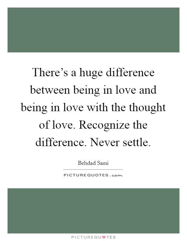 There's a huge difference between being in love and being in love with the thought of love. Recognize the difference. Never settle. Picture Quote #1