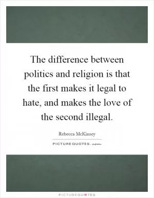 The difference between politics and religion is that the first makes it legal to hate, and makes the love of the second illegal Picture Quote #1