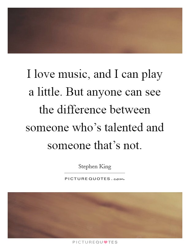 I love music, and I can play a little. But anyone can see the difference between someone who's talented and someone that's not. Picture Quote #1
