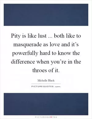 Pity is like lust ... both like to masquerade as love and it’s powerfully hard to know the difference when you’re in the throes of it Picture Quote #1