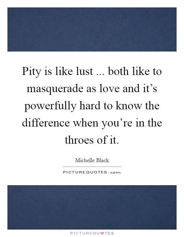 Pity is like lust ... both like to masquerade as love and it's powerfully hard to know the difference when you're in the throes of it. Picture Quote #1