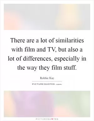 There are a lot of similarities with film and TV, but also a lot of differences, especially in the way they film stuff Picture Quote #1