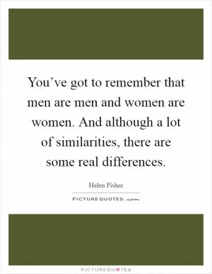 You’ve got to remember that men are men and women are women. And although a lot of similarities, there are some real differences Picture Quote #1