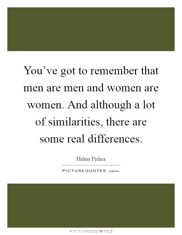 You've got to remember that men are men and women are women. And although a lot of similarities, there are some real differences. Picture Quote #1